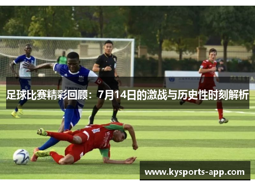 足球比赛精彩回顾：7月14日的激战与历史性时刻解析