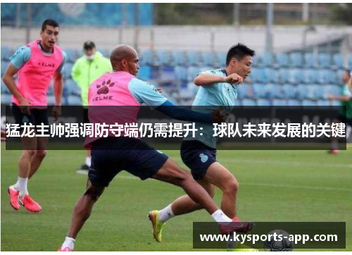 猛龙主帅强调防守端仍需提升：球队未来发展的关键