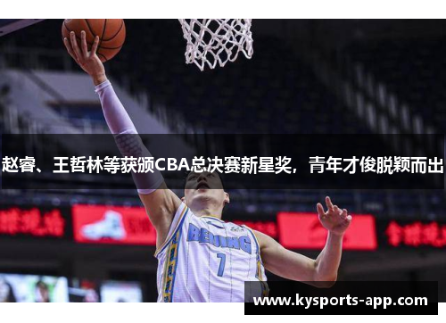 赵睿、王哲林等获颁CBA总决赛新星奖，青年才俊脱颖而出