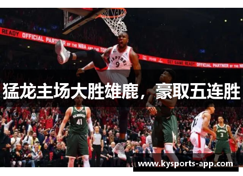 猛龙主场大胜雄鹿，豪取五连胜