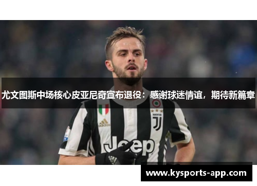 尤文图斯中场核心皮亚尼奇宣布退役：感谢球迷情谊，期待新篇章