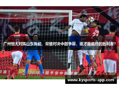 广州恒大对阵山东鲁能，双雄对决中超争霸，谁才是最终的胜利者？