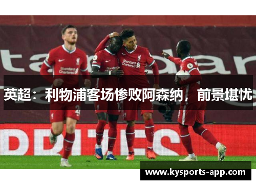 英超：利物浦客场惨败阿森纳，前景堪忧
