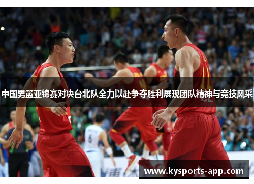 中国男篮亚锦赛对决台北队全力以赴争夺胜利展现团队精神与竞技风采