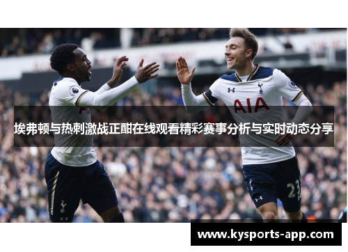 埃弗顿与热刺激战正酣在线观看精彩赛事分析与实时动态分享