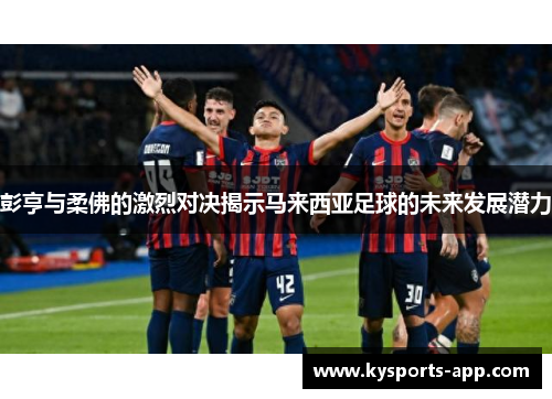 彭亨与柔佛的激烈对决揭示马来西亚足球的未来发展潜力