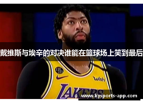 戴维斯与埃辛的对决谁能在篮球场上笑到最后