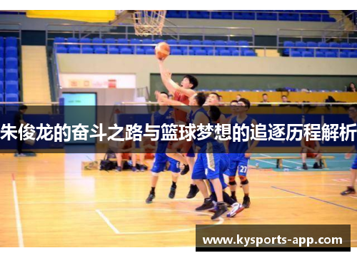 朱俊龙的奋斗之路与篮球梦想的追逐历程解析